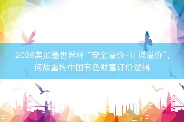 2026美加墨世界杯 “安全溢价+计谋溢价”，何故重构中国有色财富订价逻辑