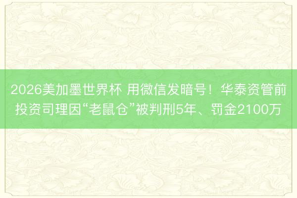 2026美加墨世界杯 用微信发暗号！华泰资管前投资司理因“老鼠仓”被判刑5年、罚金2100万