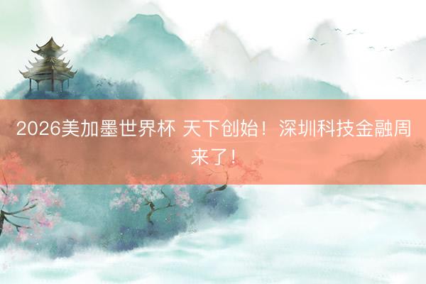 2026美加墨世界杯 天下创始！深圳科技金融周来了！