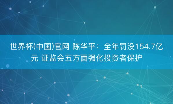 世界杯(中国)官网 陈华平：全年罚没154.7亿元 证监会五方面强化投资者保护