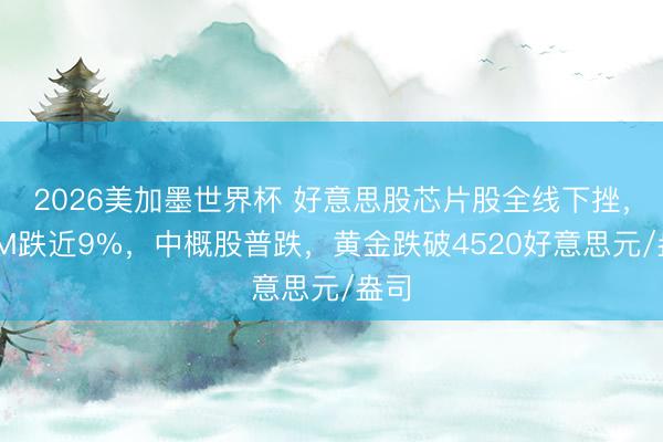 2026美加墨世界杯 好意思股芯片股全线下挫，ARM跌近9%，中概股普跌，黄金跌破4520好意思元/盎司