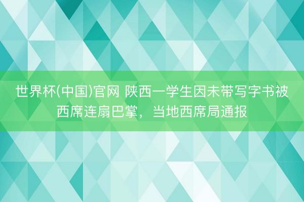 世界杯(中国)官网 陕西一学生因未带写字书被西席连扇巴掌，当地西席局通报