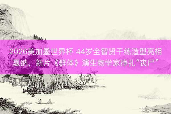 2026美加墨世界杯 44岁全智贤干练造型亮相戛纳，新片《群体》演生物学家挣扎“丧尸”