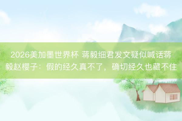 2026美加墨世界杯 蒋毅细君发文疑似喊话蒋毅赵樱子：假的经久真不了，确切经久也藏不住