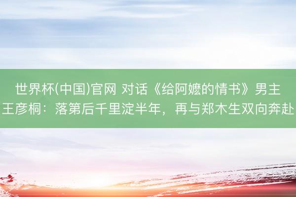 世界杯(中国)官网 对话《给阿嬷的情书》男主王彦桐:落第后千里淀半年,再与郑木生双向奔赴