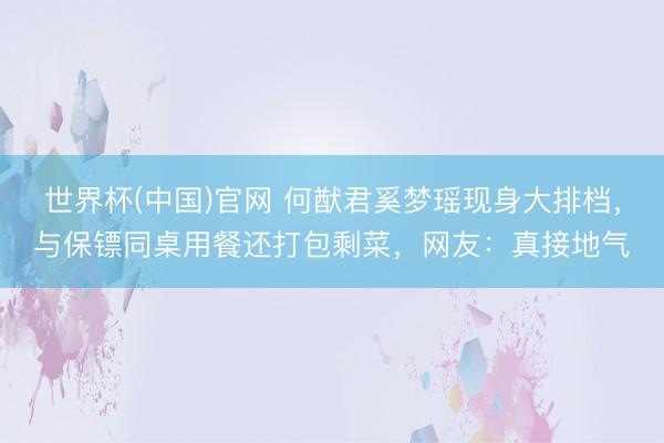 世界杯(中国)官网 何猷君奚梦瑶现身大排档,与保镖同桌用餐还打包剩菜,网友:真接地气