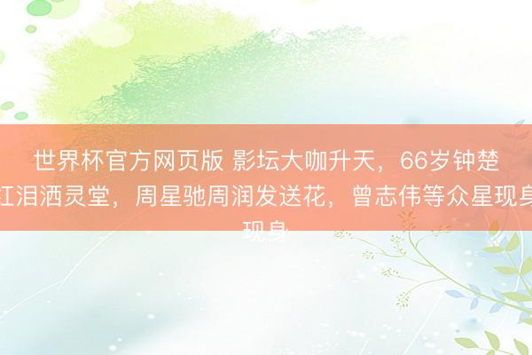 世界杯官方网页版 影坛大咖升天，66岁钟楚红泪洒灵堂，周星驰周润发送花，曾志伟等众星现身