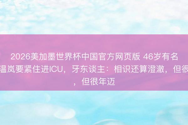 2026美加墨世界杯中国官方网页版 46岁有名歌手温岚要紧住进ICU，牙东谈主：相识还算澄澈，但很年迈