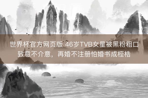 世界杯官方网页版 46岁TVB女星被黑粉粗口致意不介意，再婚不注册怕婚书成桎梏