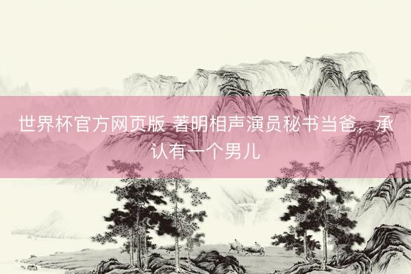 世界杯官方网页版 著明相声演员秘书当爸，承认有一个男儿