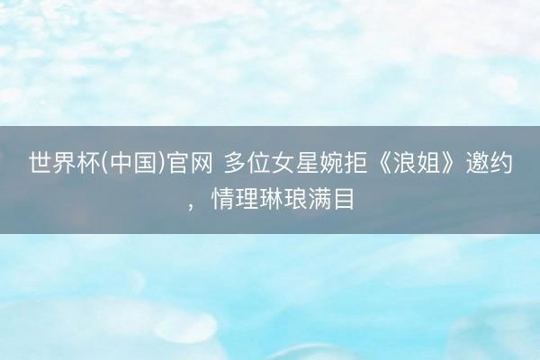 世界杯(中国)官网 多位女星婉拒《浪姐》邀约，情理琳琅满目