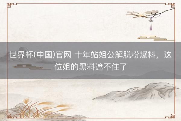 世界杯(中国)官网 十年站姐公解脱粉爆料，这位姐的黑料遮不住了