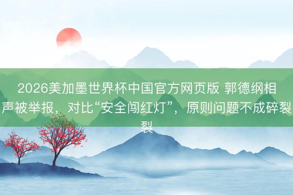 2026美加墨世界杯中国官方网页版 郭德纲相声被举报，对比“安全闯红灯”，原则问题不成碎裂