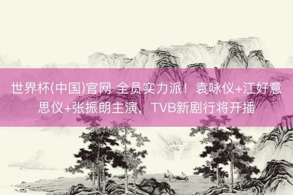 世界杯(中国)官网 全员实力派！袁咏仪+江好意思仪+张振朗主演，TVB新剧行将开播