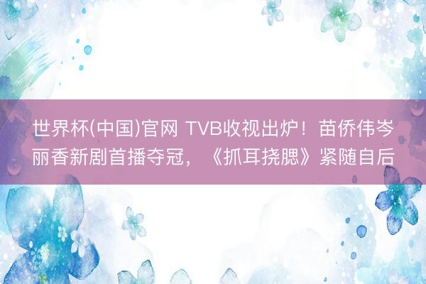 世界杯(中国)官网 TVB收视出炉！苗侨伟岑丽香新剧首播夺冠，《抓耳挠腮》紧随自后