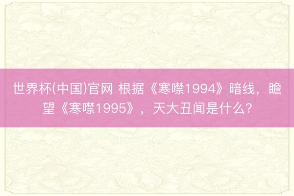 世界杯(中国)官网 根据《寒噤1994》暗线,瞻望《寒噤1995》,天大丑闻是什么?