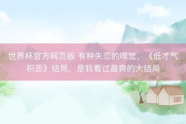 世界杯官方网页版 有种失恋的嗅觉，《低才气积恶》结局，是我看过最爽的大结局