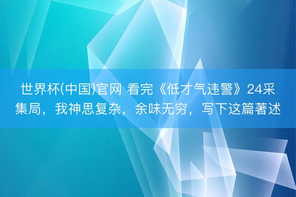 世界杯(中国)官网 看完《低才气违警》24采集局,我神思复杂,余味无穷,写下这篇著述