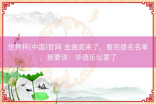 世界杯(中国)官网 金曲奖来了,看完提名名单,我要说:华语乐坛罢了