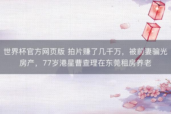 世界杯官方网页版 拍片赚了几千万，被前妻骗光房产，77岁港星曹查理在东莞租房养老