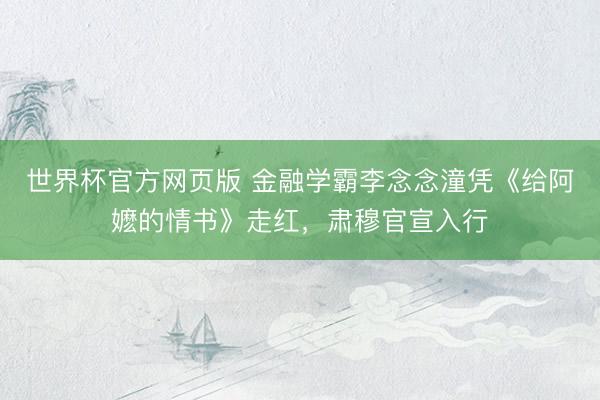世界杯官方网页版 金融学霸李念念潼凭《给阿嬷的情书》走红,肃穆官宣入行