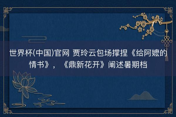 世界杯(中国)官网 贾玲云包场撑捏《给阿嬷的情书》，《鼎新花开》阐述暑期档