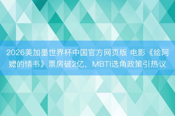 2026美加墨世界杯中国官方网页版 电影《给阿嬷的情书》票房破2亿,MBTI选角政策引热议