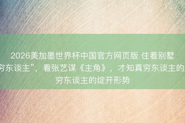 2026美加墨世界杯中国官方网页版 住着别墅就别演“穷东谈主”，看张艺谋《主角》，才知真穷东谈主的绽开形势