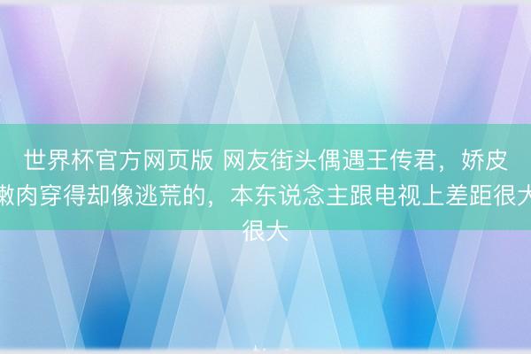 世界杯官方网页版 网友街头偶遇王传君，娇皮嫩肉穿得却像逃荒的，本东说念主跟电视上差距很大