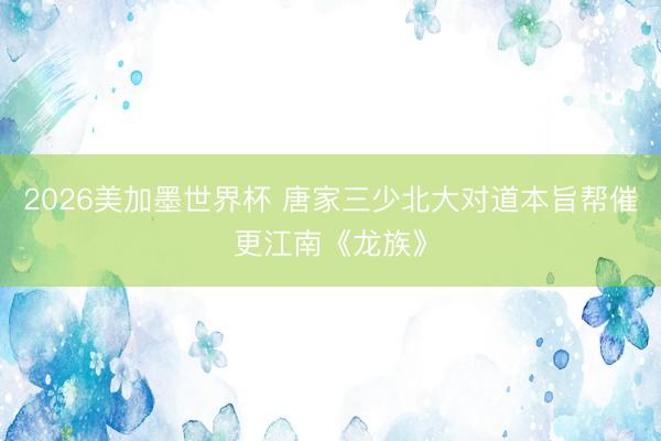 2026美加墨世界杯 唐家三少北大对道本旨帮催更江南《龙族》