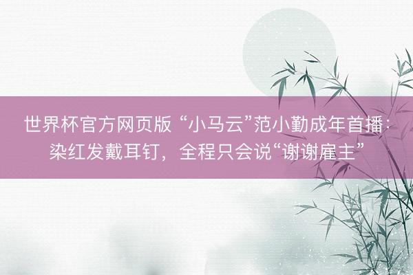 世界杯官方网页版 “小马云”范小勤成年首播：染红发戴耳钉，全程只会说“谢谢雇主”