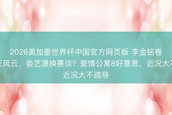 2026美加墨世界杯中国官方网页版 李金铭卷入澌灭风云、娄艺潇换赛谈？爱情公寓8好意思，近况大不疏导
