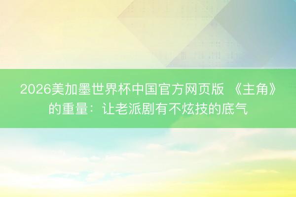 2026美加墨世界杯中国官方网页版 《主角》的重量：让老派剧有不炫技的底气