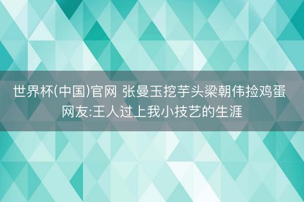 世界杯(中国)官网 张曼玉挖芋头梁朝伟捡鸡蛋 网友:王人过上我小技艺的生涯
