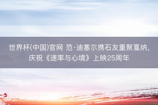 世界杯(中国)官网 范·迪塞尔携石友重聚戛纳，庆祝《速率与心境》上映25周年