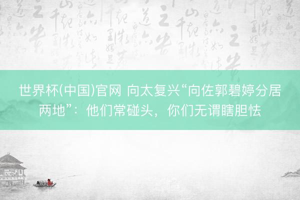 世界杯(中国)官网 向太复兴“向佐郭碧婷分居两地”：他们常碰头，你们无谓瞎胆怯