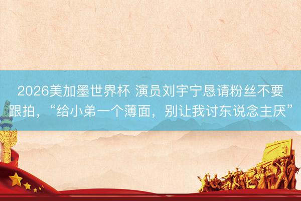 2026美加墨世界杯 演员刘宇宁恳请粉丝不要跟拍，“给小弟一个薄面，别让我讨东说念主厌”