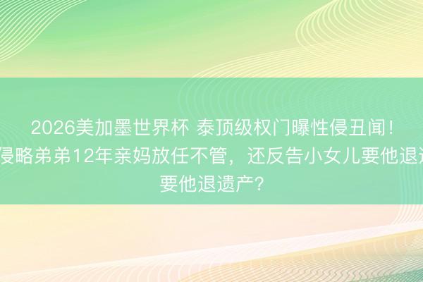 2026美加墨世界杯 泰顶级权门曝性侵丑闻！哥哥侵略弟弟12年亲妈放任不管，还反告小女儿要他退遗产？