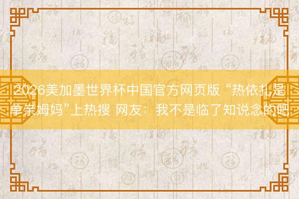 2026美加墨世界杯中国官方网页版 “热依扎是单亲姆妈”上热搜 网友:我不是临了知说念的吧