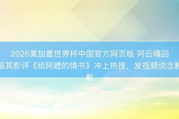 2026美加墨世界杯中国官方网页版 阿云嘎回报其影评《给阿嬷的情书》冲上热搜，发视频说念歉