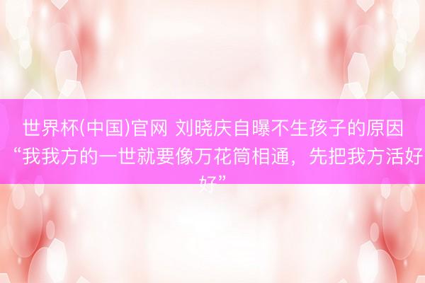 世界杯(中国)官网 刘晓庆自曝不生孩子的原因：“我我方的一世就要像万花筒相通，先把我方活好”