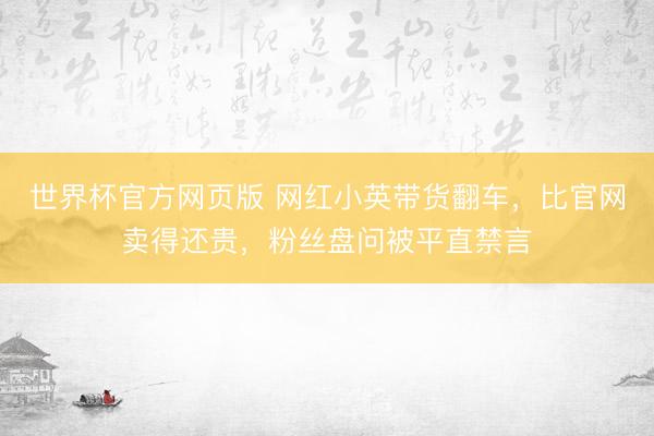 世界杯官方网页版 网红小英带货翻车，比官网卖得还贵，粉丝盘问被平直禁言