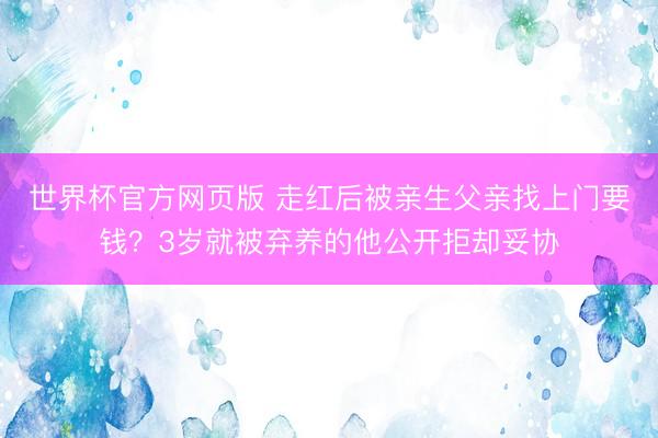 世界杯官方网页版 走红后被亲生父亲找上门要钱？3岁就被弃养的他公开拒却妥协