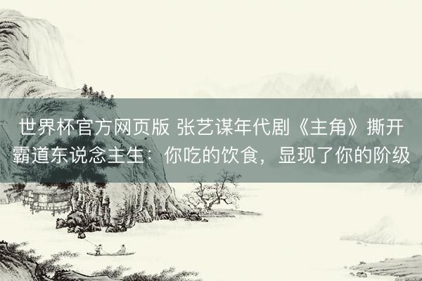 世界杯官方网页版 张艺谋年代剧《主角》撕开霸道东说念主生：你吃的饮食，显现了你的阶级
