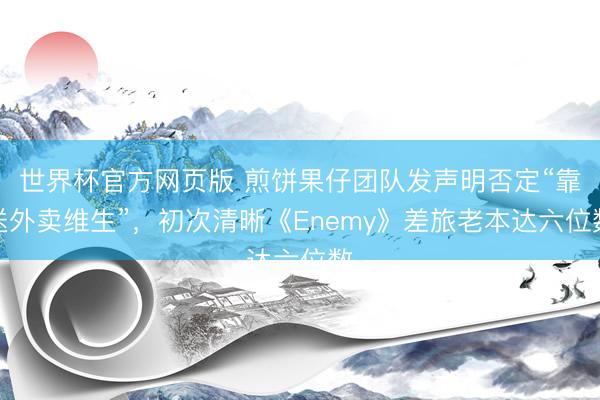 世界杯官方网页版 煎饼果仔团队发声明否定“靠送外卖维生”，初次清晰《Enemy》差旅老本达六位数
