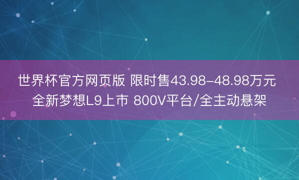 世界杯官方网页版 限时售43.98-48.98万元 全新梦想L9上市 800V平台/全主动悬架