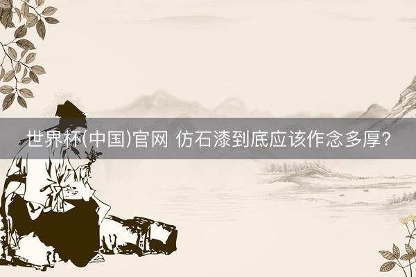 世界杯(中国)官网 仿石漆到底应该作念多厚?