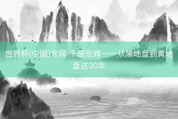 世界杯(中国)官网 千辰宏辉——从黑地盘到黄地盘这30年
