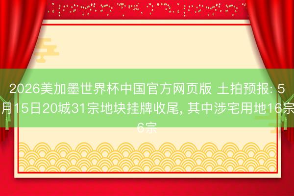 2026美加墨世界杯中国官方网页版 土拍预报: 5月15日20城31宗地块挂牌收尾， 其中涉宅用地16宗