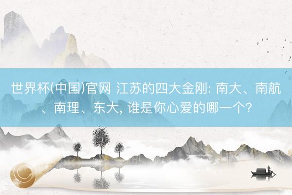 世界杯(中国)官网 江苏的四大金刚: 南大、南航、南理、东大， 谁是你心爱的哪一个?